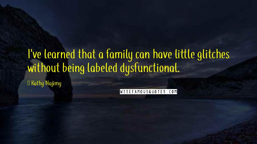 Kathy Najimy Quotes: I've learned that a family can have little glitches without being labeled dysfunctional.