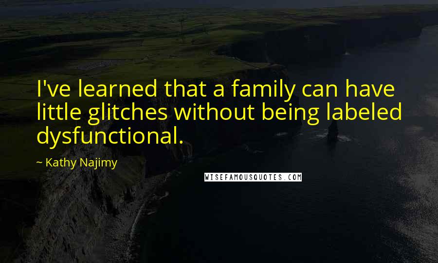 Kathy Najimy Quotes: I've learned that a family can have little glitches without being labeled dysfunctional.