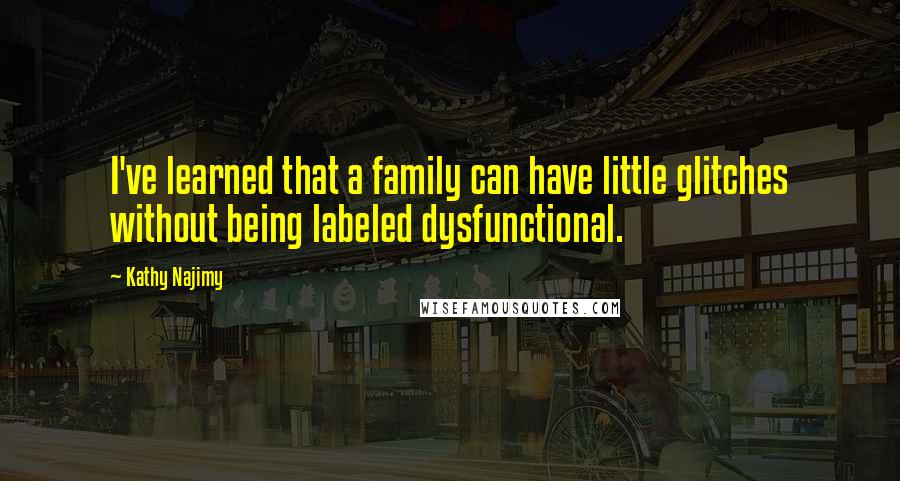 Kathy Najimy Quotes: I've learned that a family can have little glitches without being labeled dysfunctional.