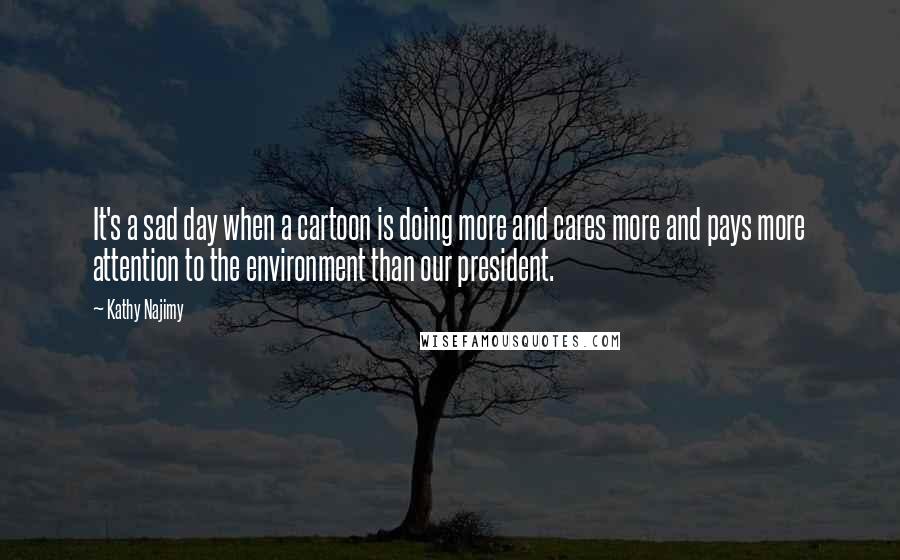 Kathy Najimy Quotes: It's a sad day when a cartoon is doing more and cares more and pays more attention to the environment than our president.