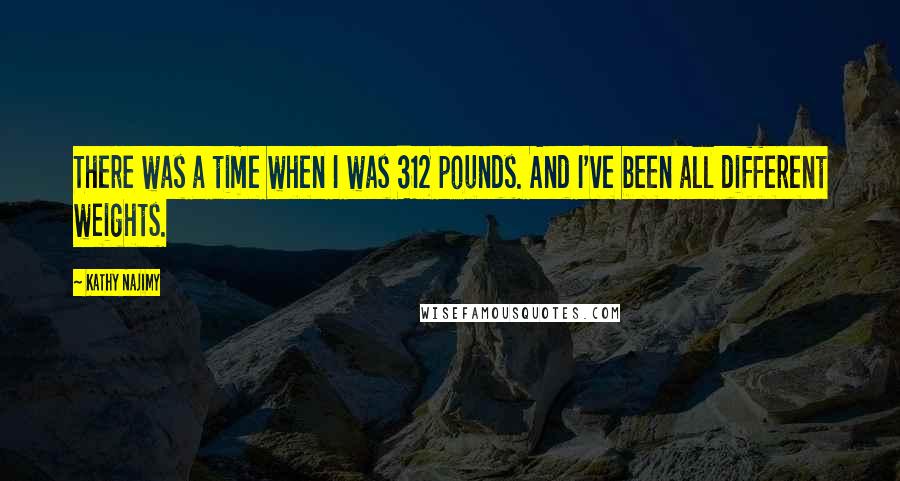 Kathy Najimy Quotes: There was a time when I was 312 pounds. And I've been all different weights.