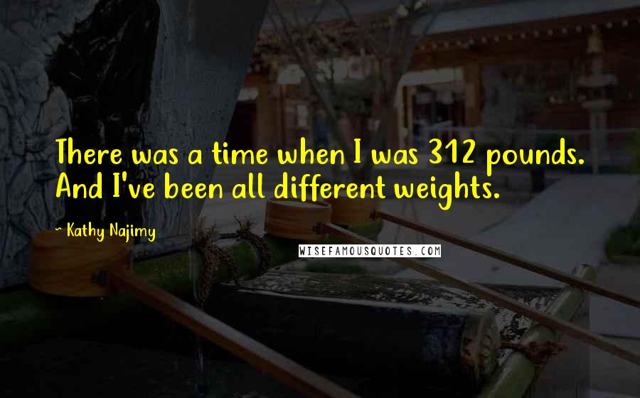 Kathy Najimy Quotes: There was a time when I was 312 pounds. And I've been all different weights.