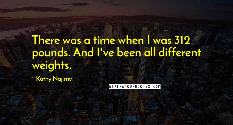 Kathy Najimy Quotes: There was a time when I was 312 pounds. And I've been all different weights.