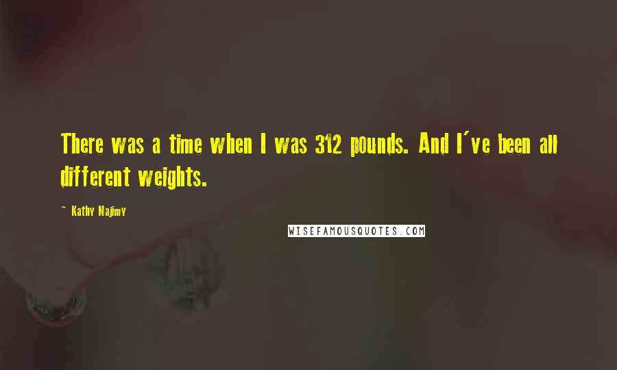 Kathy Najimy Quotes: There was a time when I was 312 pounds. And I've been all different weights.