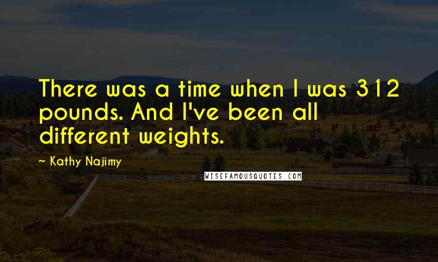 Kathy Najimy Quotes: There was a time when I was 312 pounds. And I've been all different weights.