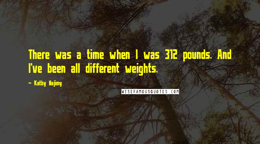 Kathy Najimy Quotes: There was a time when I was 312 pounds. And I've been all different weights.