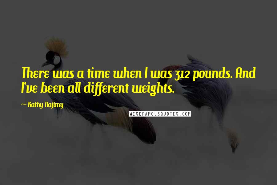 Kathy Najimy Quotes: There was a time when I was 312 pounds. And I've been all different weights.