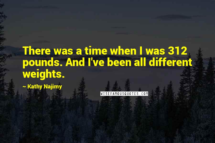 Kathy Najimy Quotes: There was a time when I was 312 pounds. And I've been all different weights.