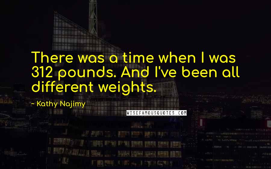 Kathy Najimy Quotes: There was a time when I was 312 pounds. And I've been all different weights.