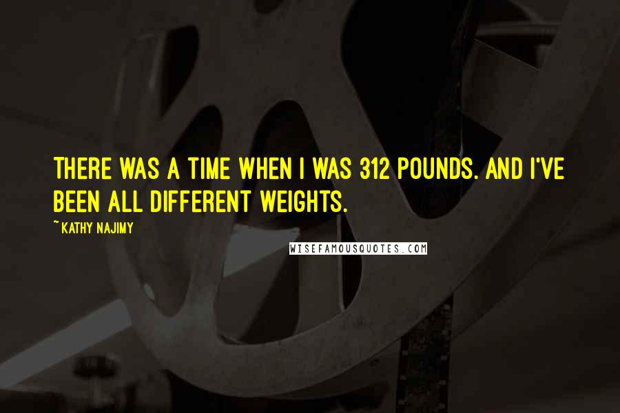 Kathy Najimy Quotes: There was a time when I was 312 pounds. And I've been all different weights.