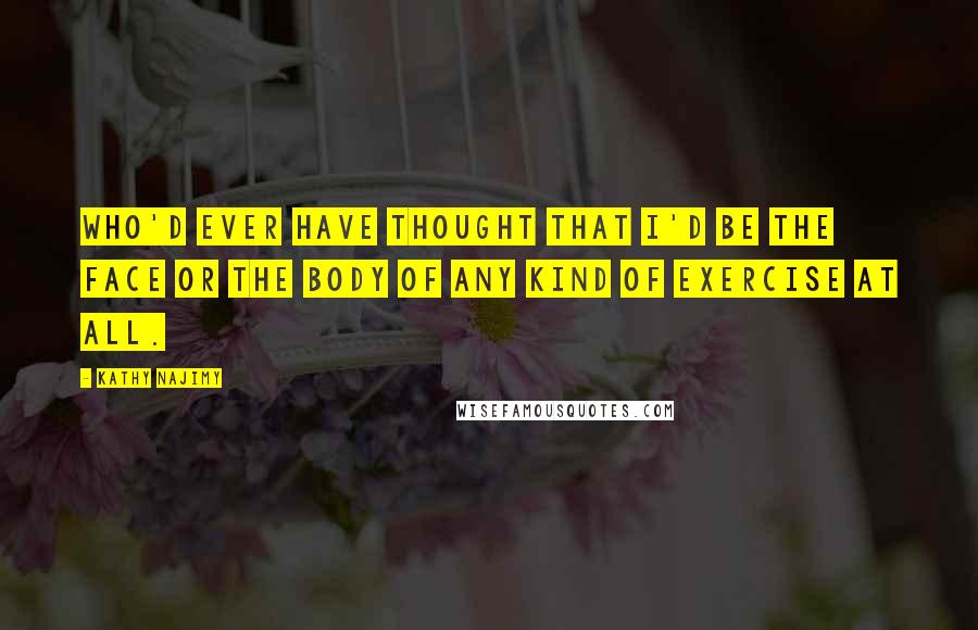 Kathy Najimy Quotes: Who'd ever have thought that I'd be the face or the body of any kind of exercise at all.