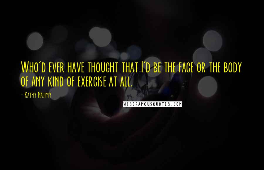 Kathy Najimy Quotes: Who'd ever have thought that I'd be the face or the body of any kind of exercise at all.