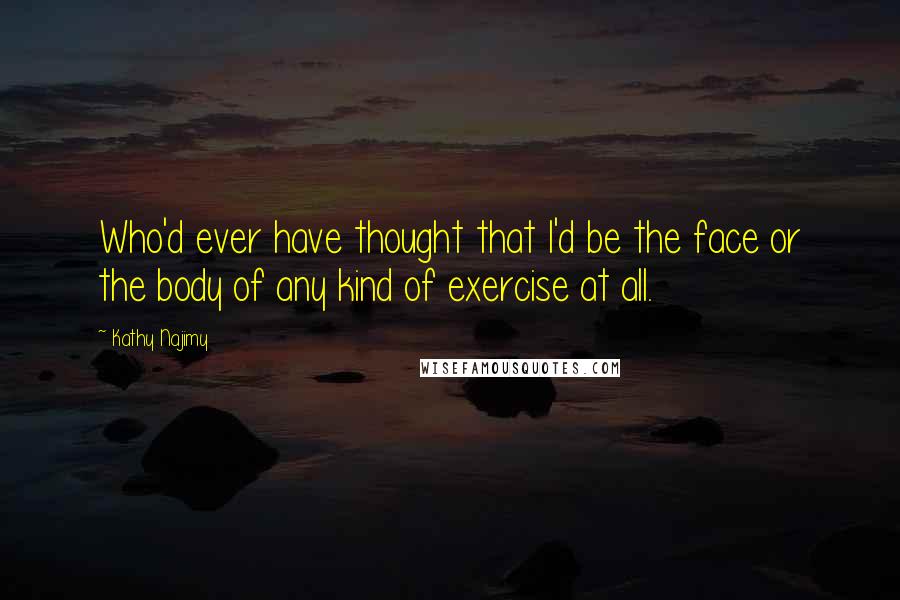 Kathy Najimy Quotes: Who'd ever have thought that I'd be the face or the body of any kind of exercise at all.