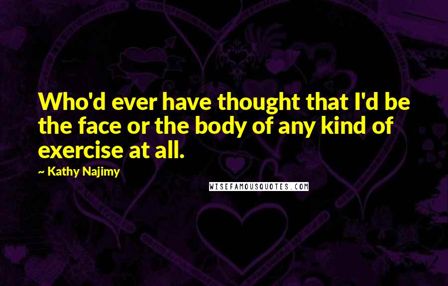 Kathy Najimy Quotes: Who'd ever have thought that I'd be the face or the body of any kind of exercise at all.