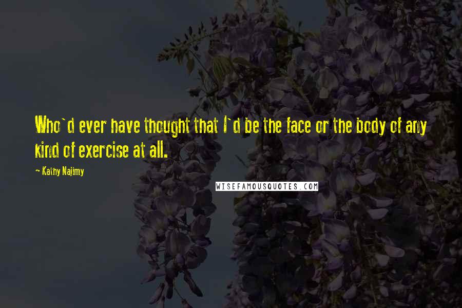 Kathy Najimy Quotes: Who'd ever have thought that I'd be the face or the body of any kind of exercise at all.
