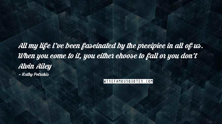 Kathy Petrakis Quotes: All my life I've been fascinated by the precipice in all of us. When you come to it, you either choose to fall or you don't Alvin Ailey