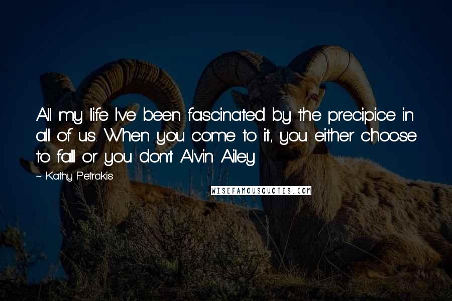 Kathy Petrakis Quotes: All my life I've been fascinated by the precipice in all of us. When you come to it, you either choose to fall or you don't Alvin Ailey