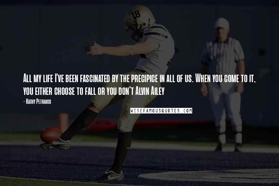 Kathy Petrakis Quotes: All my life I've been fascinated by the precipice in all of us. When you come to it, you either choose to fall or you don't Alvin Ailey