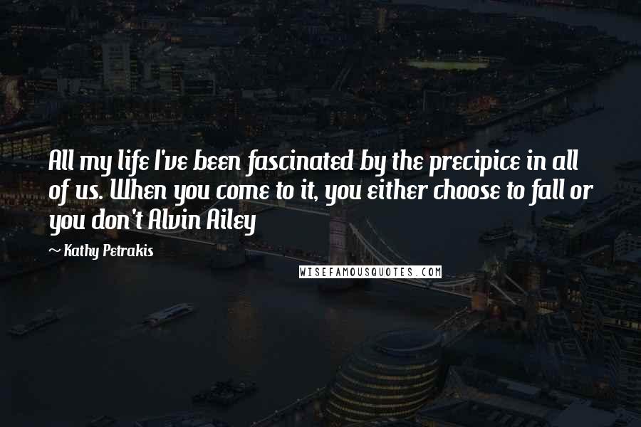 Kathy Petrakis Quotes: All my life I've been fascinated by the precipice in all of us. When you come to it, you either choose to fall or you don't Alvin Ailey