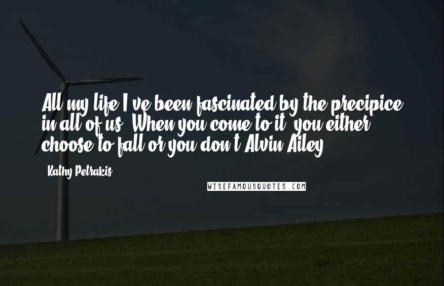 Kathy Petrakis Quotes: All my life I've been fascinated by the precipice in all of us. When you come to it, you either choose to fall or you don't Alvin Ailey