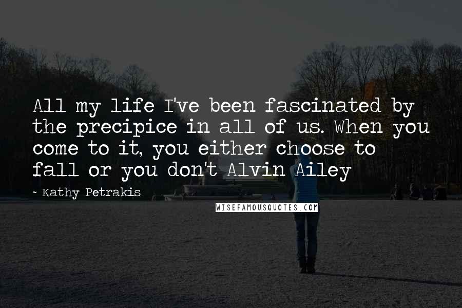 Kathy Petrakis Quotes: All my life I've been fascinated by the precipice in all of us. When you come to it, you either choose to fall or you don't Alvin Ailey