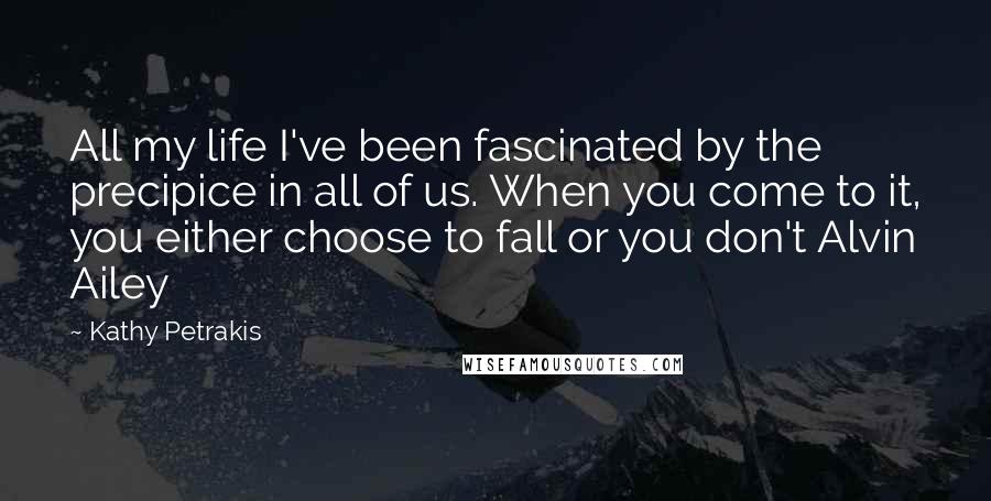 Kathy Petrakis Quotes: All my life I've been fascinated by the precipice in all of us. When you come to it, you either choose to fall or you don't Alvin Ailey