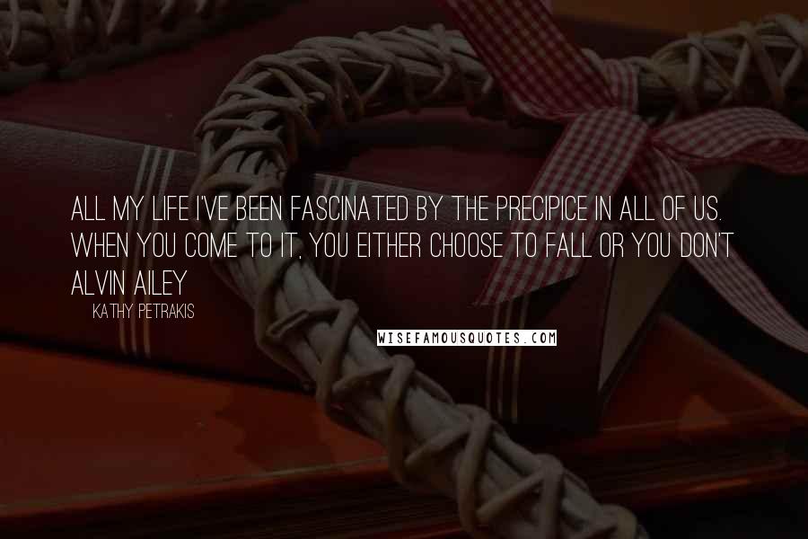 Kathy Petrakis Quotes: All my life I've been fascinated by the precipice in all of us. When you come to it, you either choose to fall or you don't Alvin Ailey