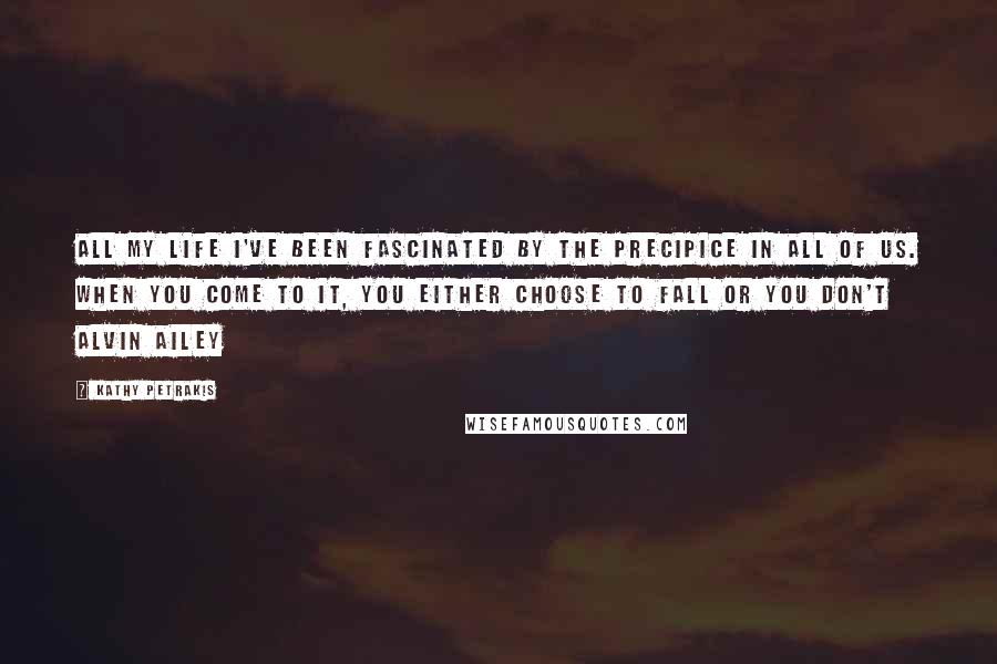 Kathy Petrakis Quotes: All my life I've been fascinated by the precipice in all of us. When you come to it, you either choose to fall or you don't Alvin Ailey