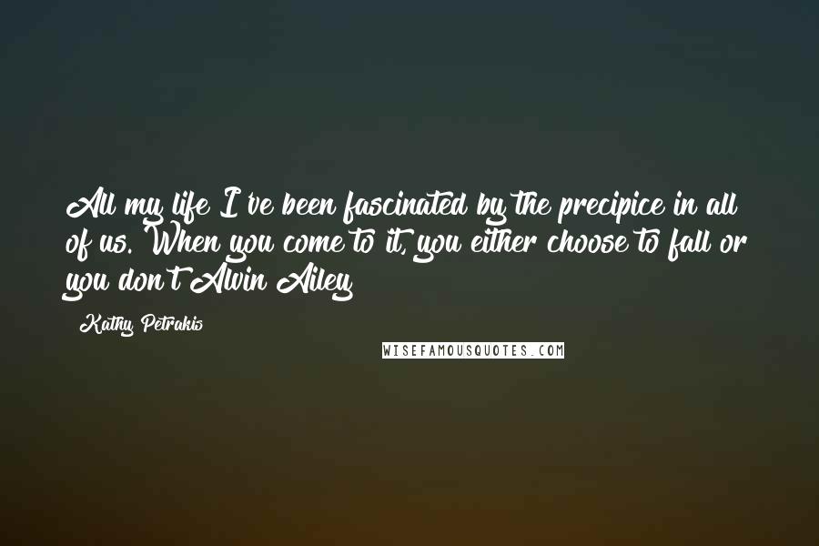 Kathy Petrakis Quotes: All my life I've been fascinated by the precipice in all of us. When you come to it, you either choose to fall or you don't Alvin Ailey