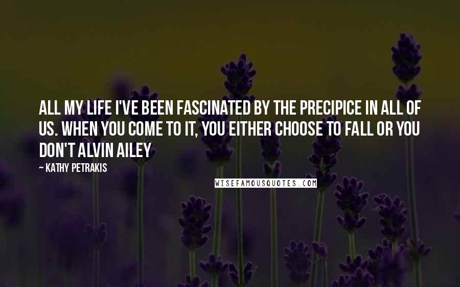 Kathy Petrakis Quotes: All my life I've been fascinated by the precipice in all of us. When you come to it, you either choose to fall or you don't Alvin Ailey