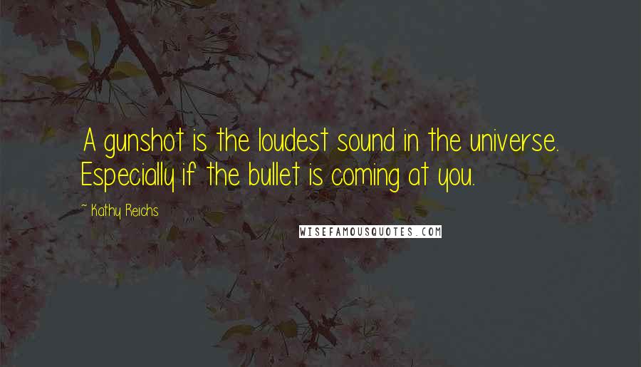 Kathy Reichs Quotes: A gunshot is the loudest sound in the universe. Especially if the bullet is coming at you.