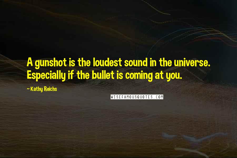 Kathy Reichs Quotes: A gunshot is the loudest sound in the universe. Especially if the bullet is coming at you.