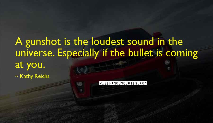 Kathy Reichs Quotes: A gunshot is the loudest sound in the universe. Especially if the bullet is coming at you.