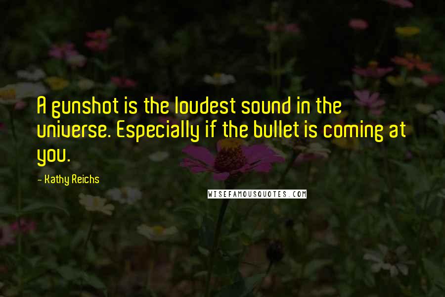 Kathy Reichs Quotes: A gunshot is the loudest sound in the universe. Especially if the bullet is coming at you.