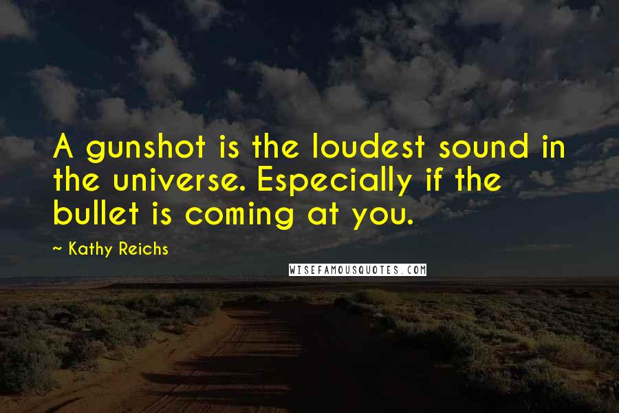 Kathy Reichs Quotes: A gunshot is the loudest sound in the universe. Especially if the bullet is coming at you.