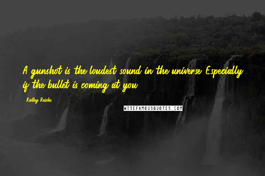 Kathy Reichs Quotes: A gunshot is the loudest sound in the universe. Especially if the bullet is coming at you.