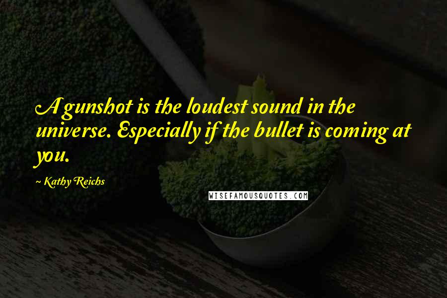 Kathy Reichs Quotes: A gunshot is the loudest sound in the universe. Especially if the bullet is coming at you.