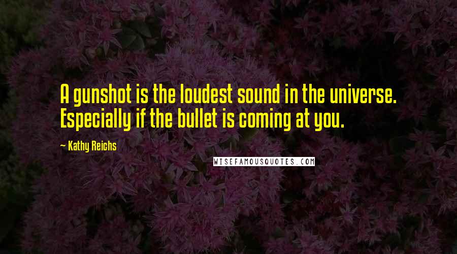 Kathy Reichs Quotes: A gunshot is the loudest sound in the universe. Especially if the bullet is coming at you.