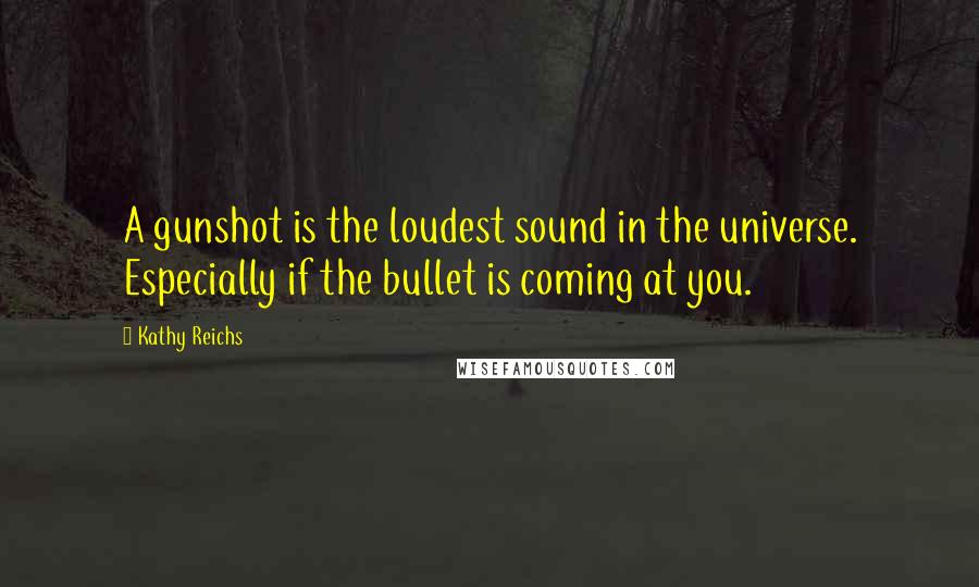 Kathy Reichs Quotes: A gunshot is the loudest sound in the universe. Especially if the bullet is coming at you.