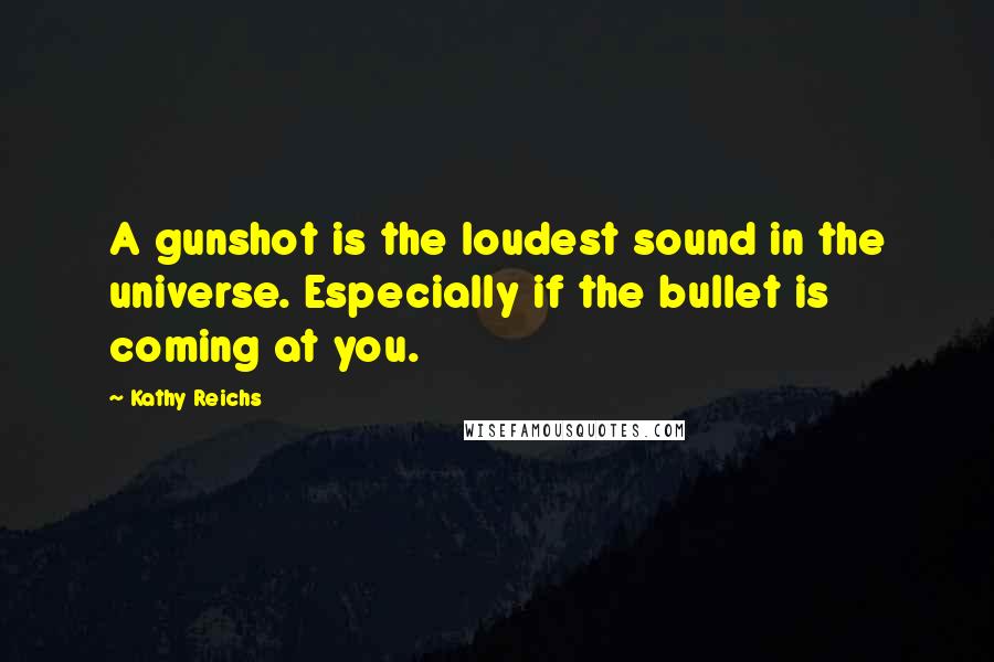 Kathy Reichs Quotes: A gunshot is the loudest sound in the universe. Especially if the bullet is coming at you.