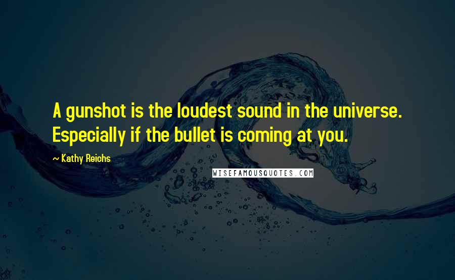 Kathy Reichs Quotes: A gunshot is the loudest sound in the universe. Especially if the bullet is coming at you.