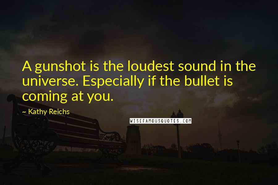 Kathy Reichs Quotes: A gunshot is the loudest sound in the universe. Especially if the bullet is coming at you.