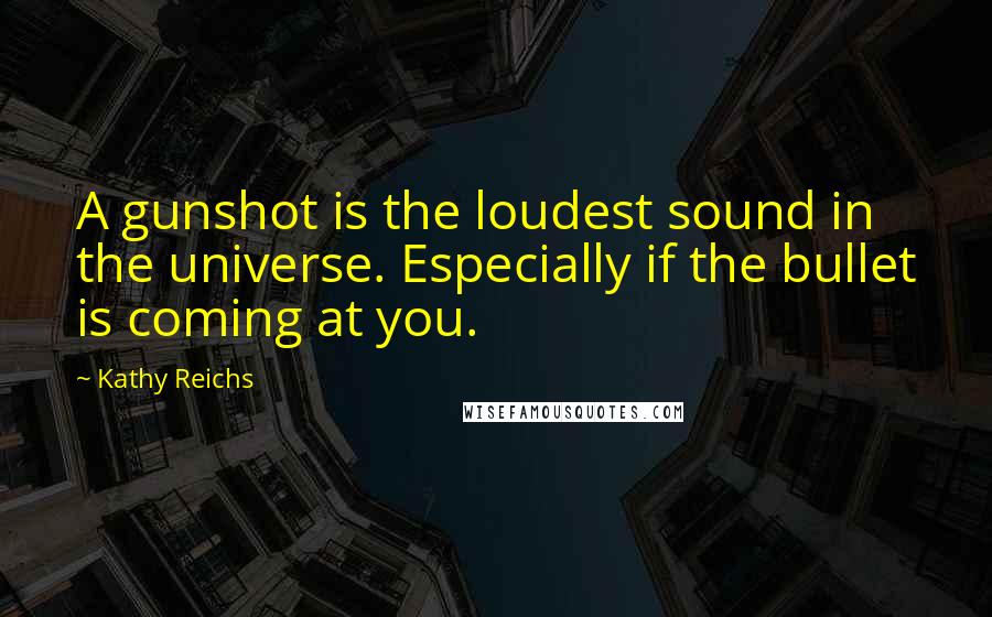 Kathy Reichs Quotes: A gunshot is the loudest sound in the universe. Especially if the bullet is coming at you.