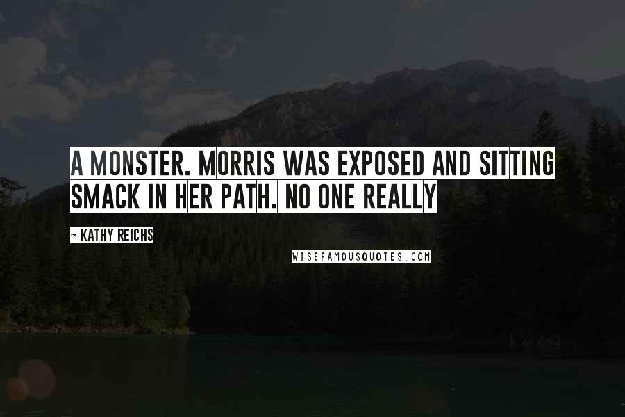 Kathy Reichs Quotes: a monster. Morris was exposed and sitting smack in her path. No one really