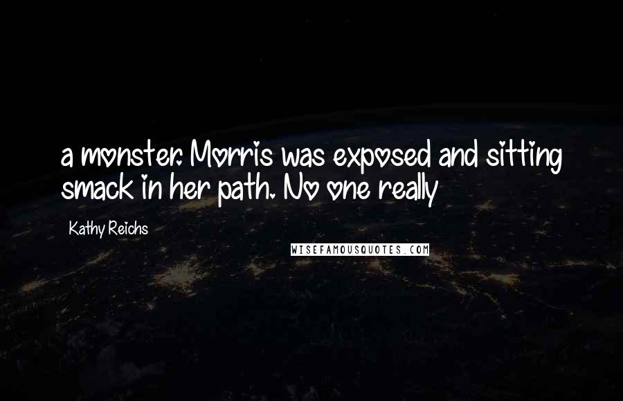 Kathy Reichs Quotes: a monster. Morris was exposed and sitting smack in her path. No one really