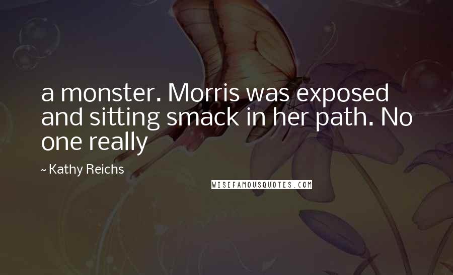 Kathy Reichs Quotes: a monster. Morris was exposed and sitting smack in her path. No one really