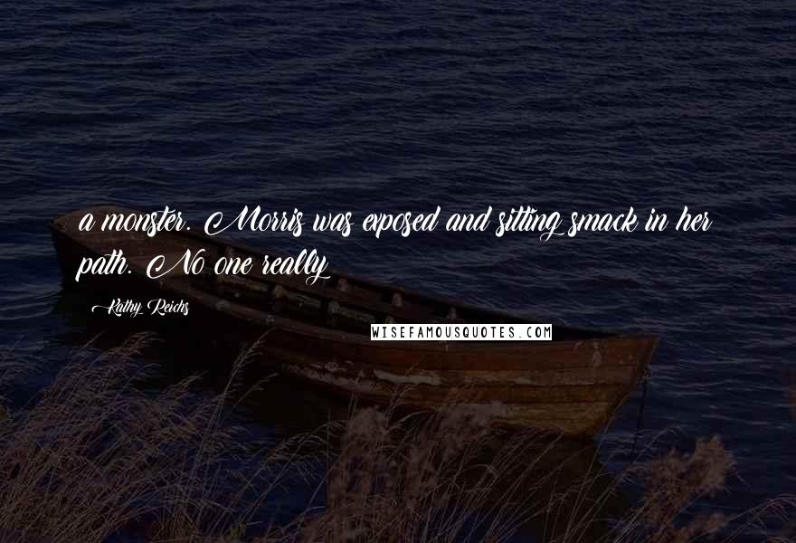 Kathy Reichs Quotes: a monster. Morris was exposed and sitting smack in her path. No one really