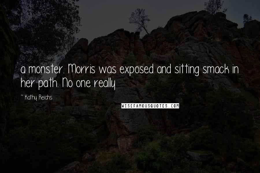 Kathy Reichs Quotes: a monster. Morris was exposed and sitting smack in her path. No one really
