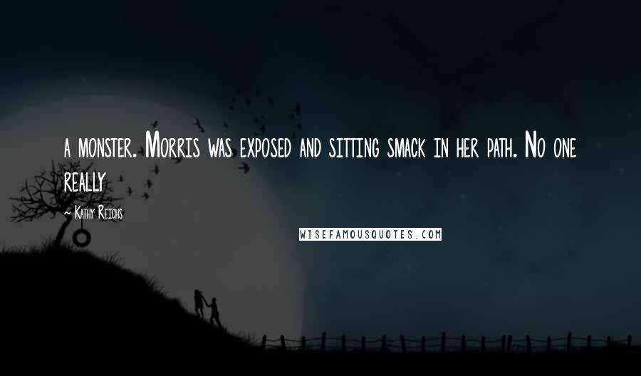 Kathy Reichs Quotes: a monster. Morris was exposed and sitting smack in her path. No one really