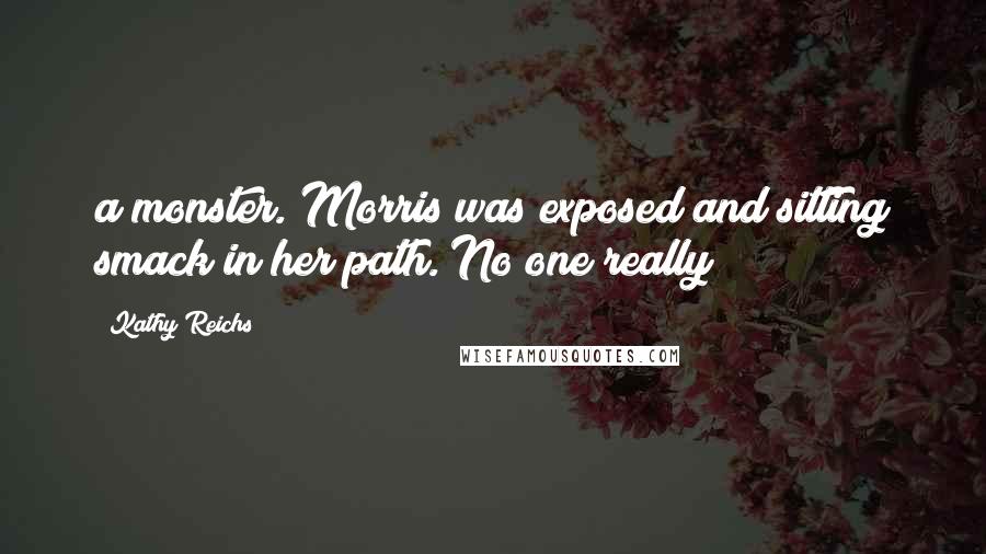 Kathy Reichs Quotes: a monster. Morris was exposed and sitting smack in her path. No one really